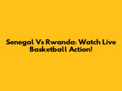 Senegal Vs Rwanda: Watch Live Basketball Action!