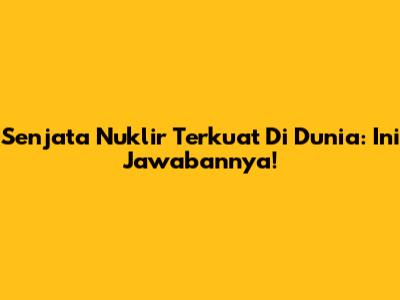 Senjata Nuklir Terkuat Di Dunia: Ini Jawabannya!