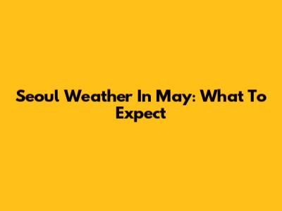 Seoul Weather In May: What To Expect