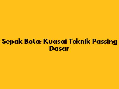 Sepak Bola: Kuasai Teknik Passing Dasar