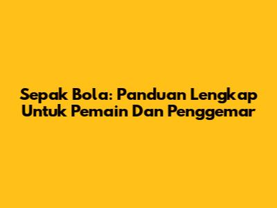 Sepak Bola: Panduan Lengkap Untuk Pemain Dan Penggemar