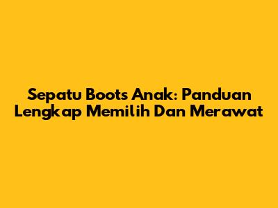 Sepatu Boots Anak: Panduan Lengkap Memilih Dan Merawat