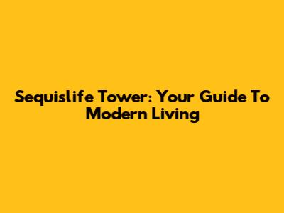 Sequislife Tower: Your Guide To Modern Living