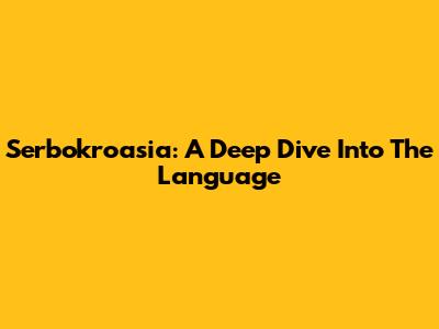 Serbokroasia: A Deep Dive Into The Language