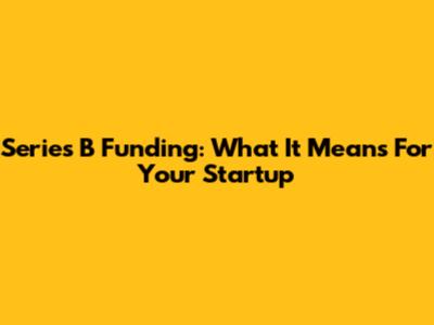 Series B Funding: What It Means For Your Startup