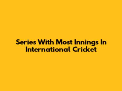 Series With Most Innings In International Cricket