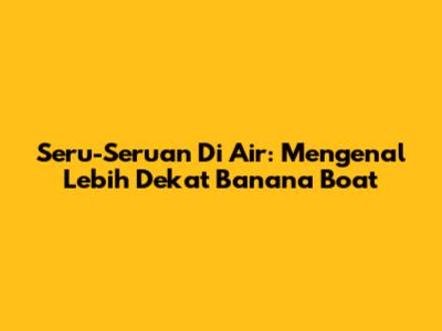 Seru-Seruan Di Air: Mengenal Lebih Dekat Banana Boat