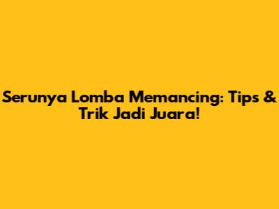 Serunya Lomba Memancing: Tips & Trik Jadi Juara!