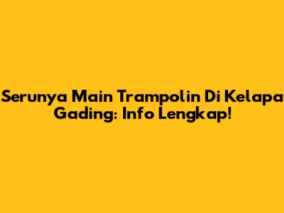 Serunya Main Trampolin Di Kelapa Gading: Info Lengkap!