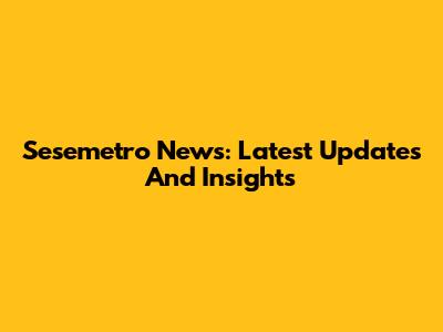 Sesemetro News: Latest Updates And Insights
