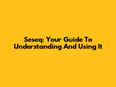 Seseq: Your Guide To Understanding And Using It