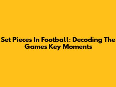 Set Pieces In Football: Decoding The Game's Key Moments
