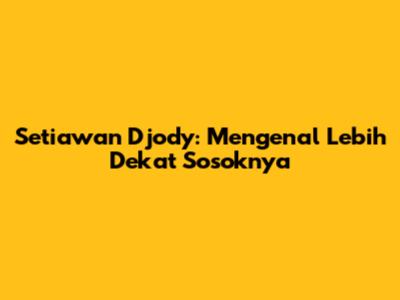 Setiawan Djody: Mengenal Lebih Dekat Sosoknya