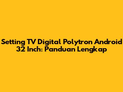 Setting TV Digital Polytron Android 32 Inch: Panduan Lengkap