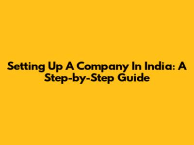 Setting Up A Company In India: A Step-by-Step Guide