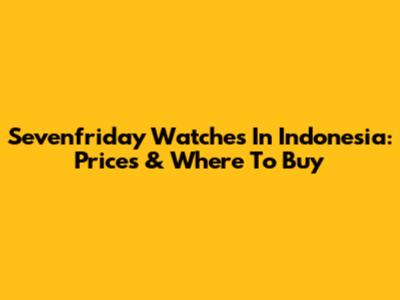 Sevenfriday Watches In Indonesia: Prices & Where To Buy