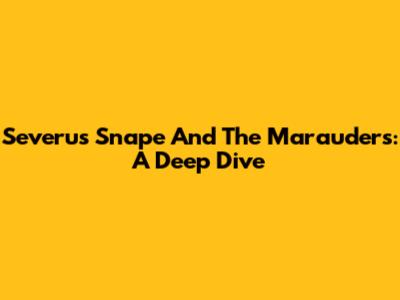 Severus Snape And The Marauders: A Deep Dive
