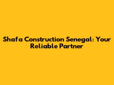 Shafa Construction Senegal: Your Reliable Partner