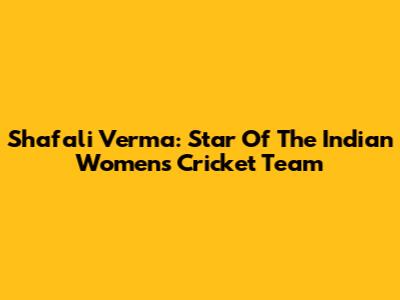 Shafali Verma: Star Of The Indian Women's Cricket Team