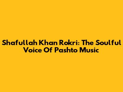 Shafullah Khan Rokri: The Soulful Voice Of Pashto Music