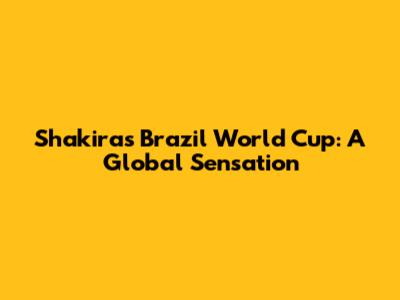 Shakira's Brazil World Cup: A Global Sensation