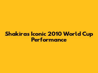 Shakira's Iconic 2010 World Cup Performance