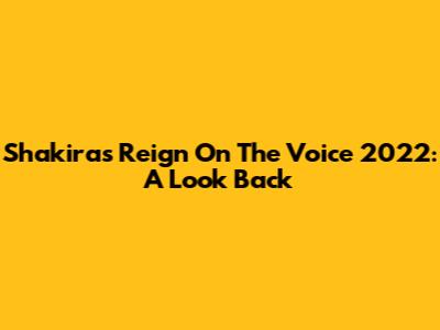 Shakira's Reign On The Voice 2022: A Look Back