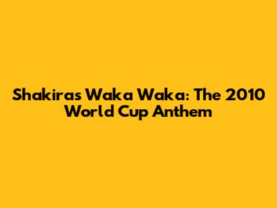 Shakira's Waka Waka: The 2010 World Cup Anthem