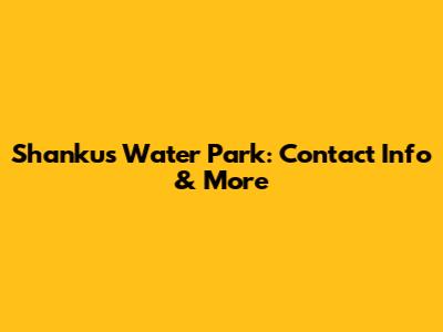 Shankus Water Park: Contact Info & More