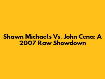 Shawn Michaels Vs. John Cena: A 2007 Raw Showdown
