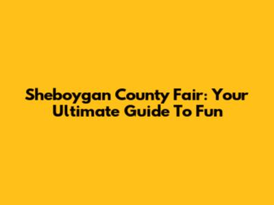 Sheboygan County Fair: Your Ultimate Guide To Fun