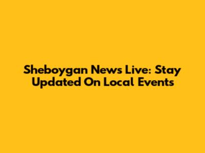 Sheboygan News Live: Stay Updated On Local Events