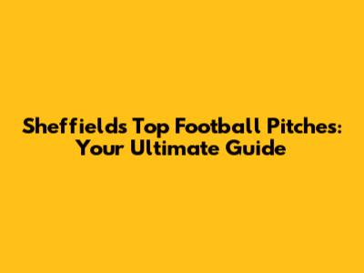 Sheffield's Top Football Pitches: Your Ultimate Guide