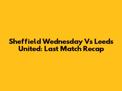 Sheffield Wednesday Vs Leeds United: Last Match Recap