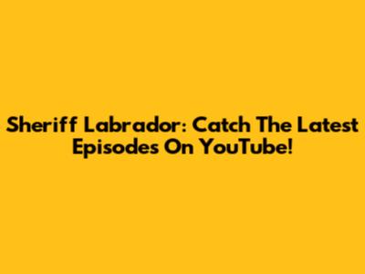 Sheriff Labrador: Catch The Latest Episodes On YouTube!