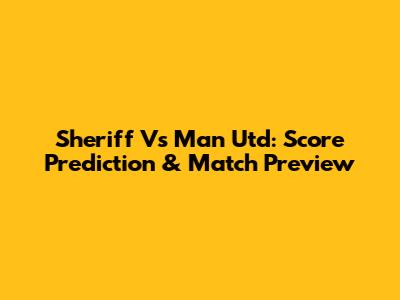 Sheriff Vs Man Utd: Score Prediction & Match Preview