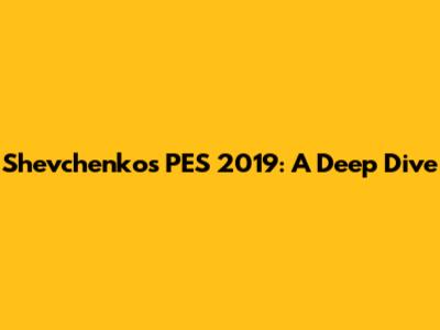 Shevchenko's PES 2019: A Deep Dive