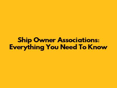 Ship Owner Associations: Everything You Need To Know
