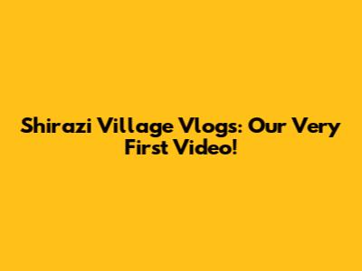 Shirazi Village Vlogs: Our Very First Video!
