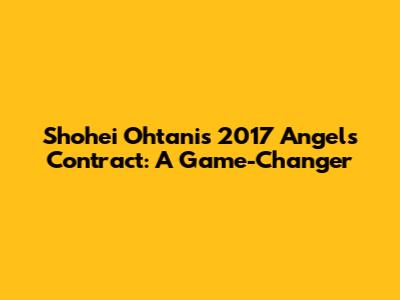 Shohei Ohtani's 2017 Angels Contract: A Game-Changer