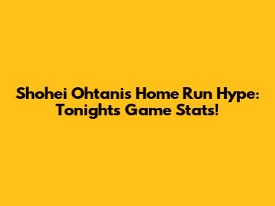 Shohei Ohtani's Home Run Hype: Tonight's Game Stats!