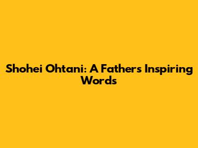 Shohei Ohtani: A Father's Inspiring Words