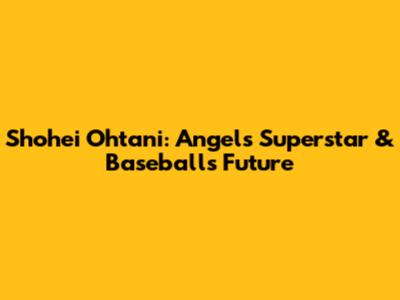 Shohei Ohtani: Angels' Superstar & Baseball's Future