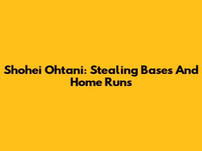 Shohei Ohtani: Stealing Bases And Home Runs
