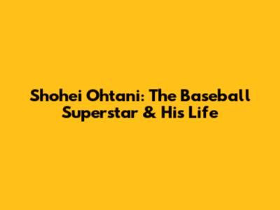 Shohei Ohtani: The Baseball Superstar & His Life