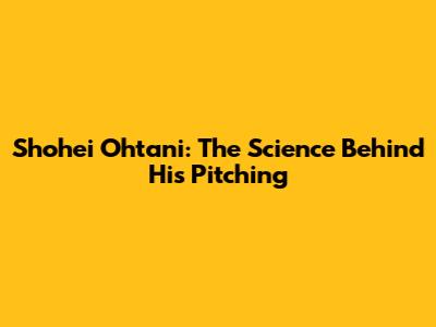 Shohei Ohtani: The Science Behind His Pitching