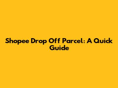 Shopee Drop Off Parcel: A Quick Guide