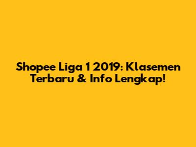 Shopee Liga 1 2019: Klasemen Terbaru & Info Lengkap!