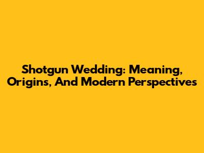 Shotgun Wedding: Meaning, Origins, And Modern Perspectives