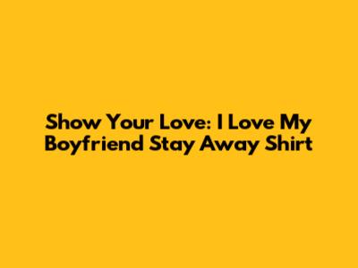 Show Your Love: "I Love My Boyfriend" Stay Away Shirt